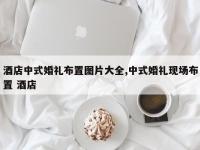 酒店中式婚礼布置图片大全,中式婚礼现场布置 酒店