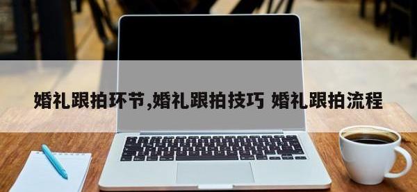 婚礼跟拍环节,婚礼跟拍技巧 婚礼跟拍流程