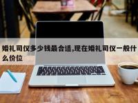 婚礼司仪多少钱最合适,现在婚礼司仪一般什么价位