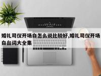 婚礼司仪开场白怎么说比较好,婚礼司仪开场白台词大全集
