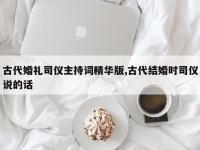 古代婚礼司仪主持词精华版,古代结婚时司仪说的话