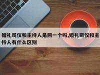婚礼司仪和主持人是同一个吗,婚礼司仪和主持人有什么区别