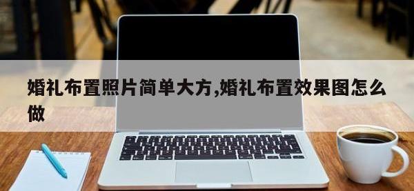 婚礼布置照片简单大方,婚礼布置效果图怎么做