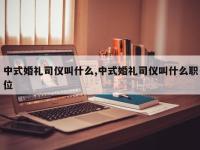 中式婚礼司仪叫什么,中式婚礼司仪叫什么职位
