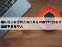 婚礼司仪和主持人有什么区别哪个好,婚礼司仪是不是主持人