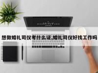 想做婚礼司仪考什么证,婚礼司仪好找工作吗