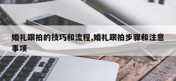 婚礼跟拍的技巧和流程,婚礼跟拍步骤和注意事项