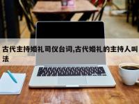 古代主持婚礼司仪台词,古代婚礼的主持人叫法